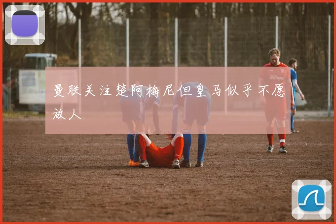 曼联关注楚阿梅尼但皇马似乎不愿放人
