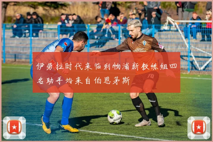 伊劳拉时代来临利物浦新教练组四名助手均来自伯恩茅斯