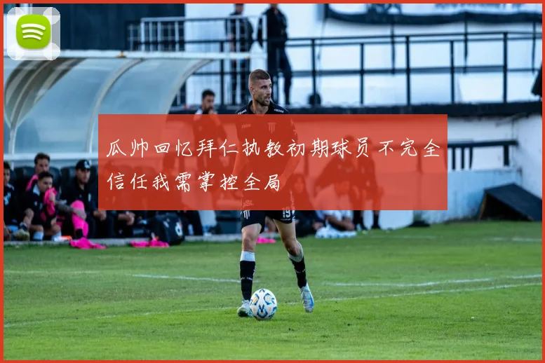 瓜帅回忆拜仁执教初期球员不完全信任我需掌控全局