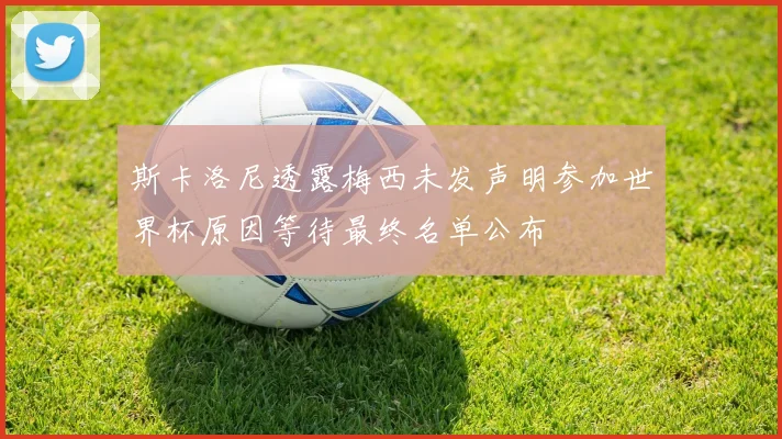 斯卡洛尼透露梅西未发声明参加世界杯原因等待最终名单公布