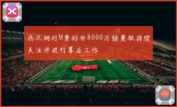 西汉姆对M费标价8000万镑曼联持续关注并进行幕后工作