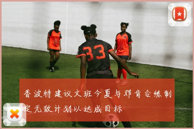 香波特建议文班今夏与邓肯合练制定无敌计划以达成目标