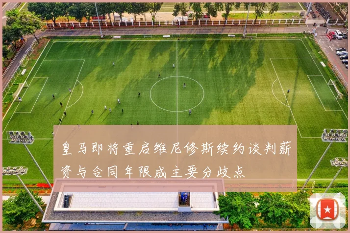 皇马即将重启维尼修斯续约谈判薪资与合同年限成主要分歧点