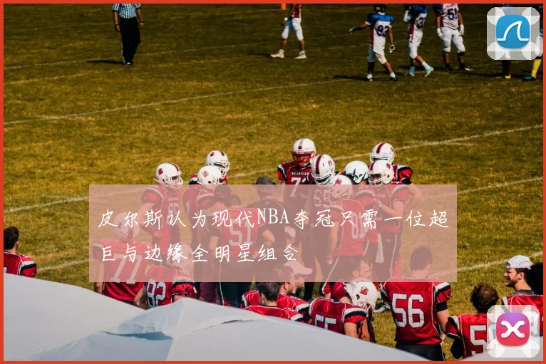 皮尔斯认为现代NBA夺冠只需一位超巨与边缘全明星组合