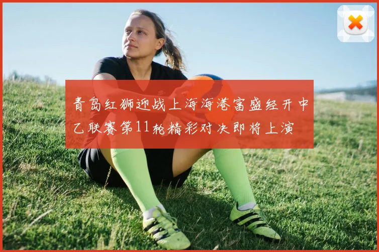 青岛红狮迎战上海海港富盛经开中乙联赛第11轮精彩对决即将上演