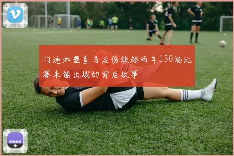 门迪加盟皇马后伤缺超两年130场比赛未能出战的背后故事