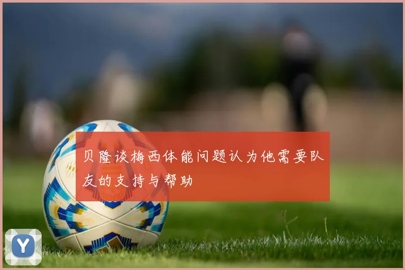 贝隆谈梅西体能问题认为他需要队友的支持与帮助