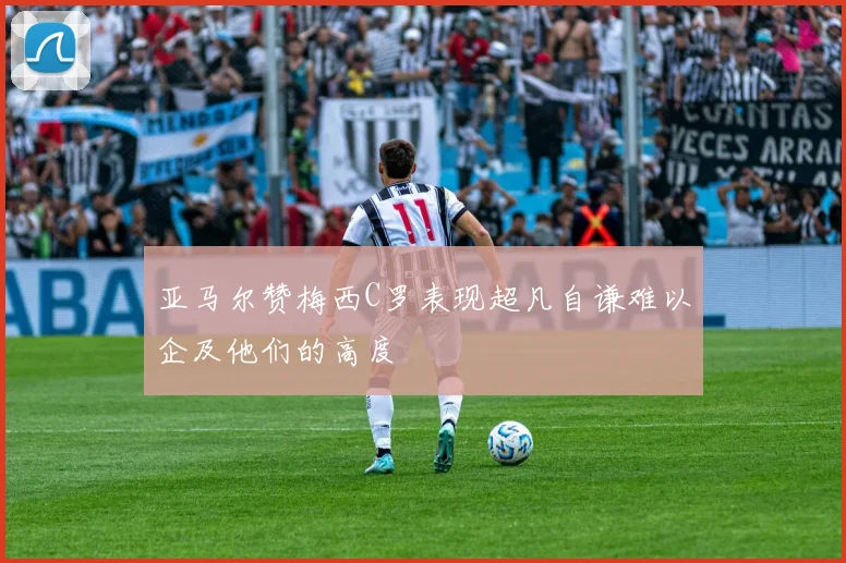 亚马尔赞梅西C罗表现超凡自谦难以企及他们的高度