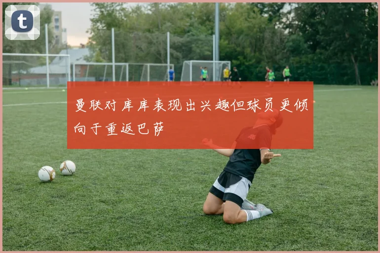 曼联对库库表现出兴趣但球员更倾向于重返巴萨